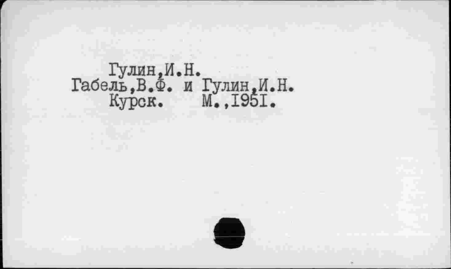 ﻿Гулин.И.Н.
Габель,В.Ф. и Гулин.И.Н.
Курск. М.,1951.